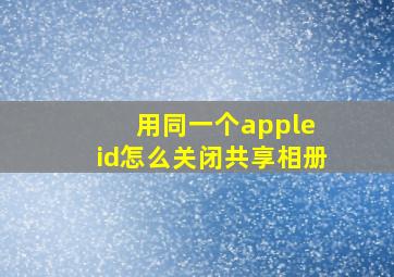 用同一个apple id怎么关闭共享相册